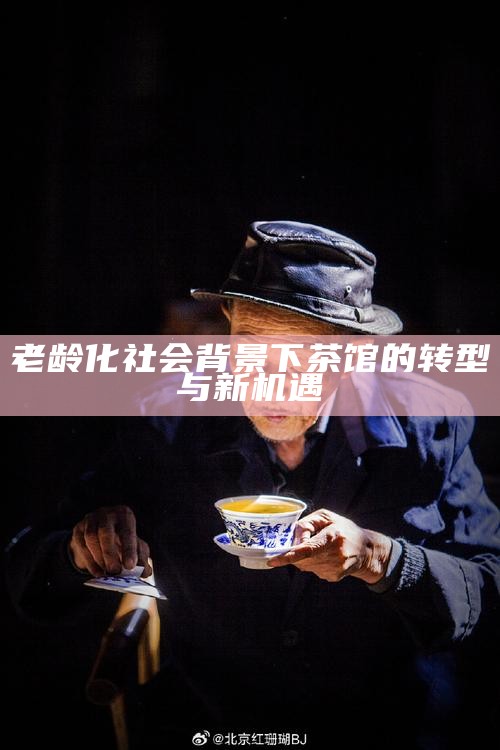老龄化社会背景下茶馆的转型与新机遇