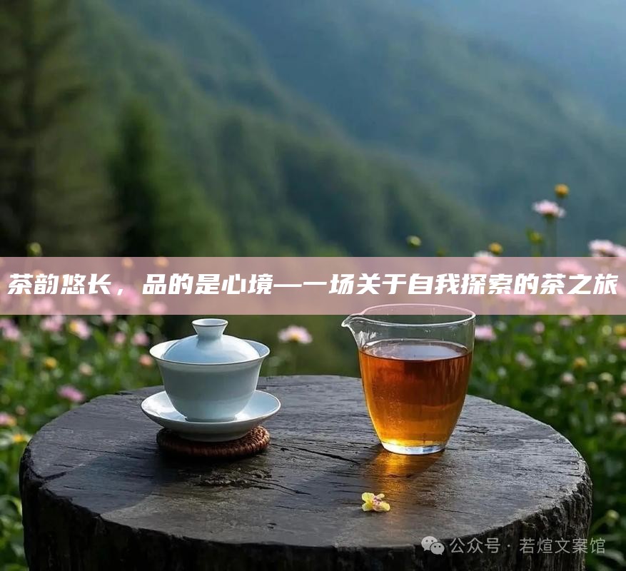 茶韵悠长，品的是心境—一场关于自我探索的茶之旅
