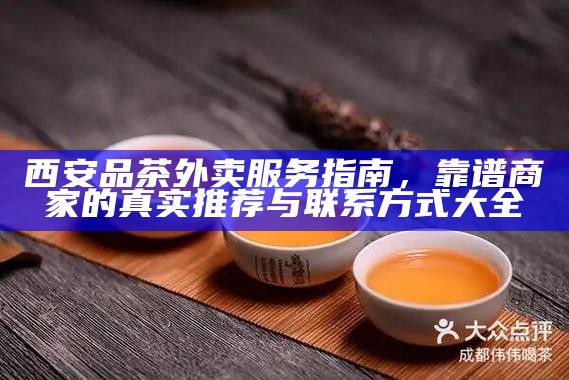 西安品茶外卖服务指南，靠谱商家的真实推荐与联系方式大全