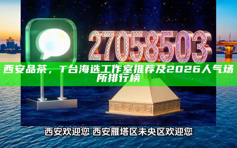 西安品茶，T台海选工作室推荐及2026人气场所排行榜