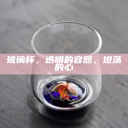 玻璃杯，透明的容器，坦荡的心