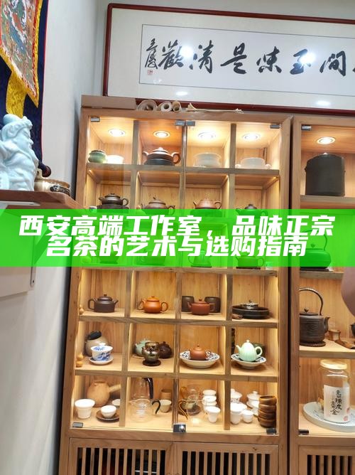 西安高端工作室，品味正宗名茶的艺术与选购指南