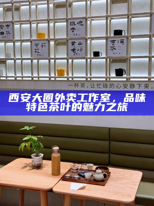 西安大圈外卖工作室，品味特色茶叶的魅力之旅