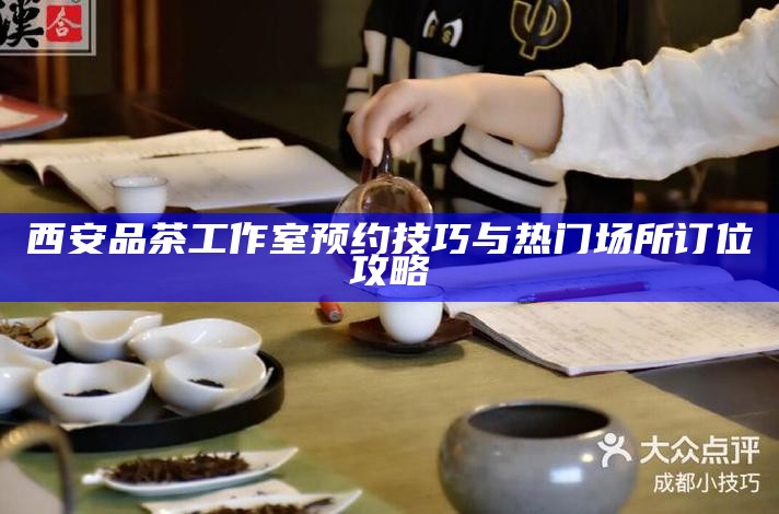 西安品茶工作室预约技巧与热门场所订位攻略