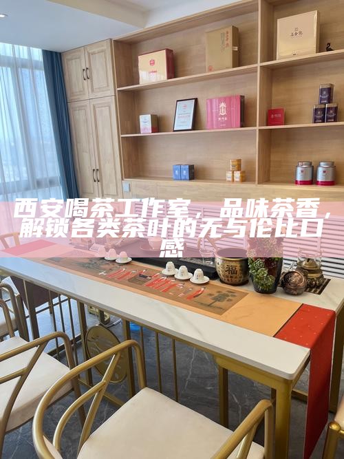 西安喝茶工作室,品味茶香,解锁各类茶叶的无与伦比口感